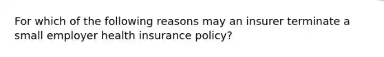 For which of the following reasons may an insurer terminate a small employer health insurance policy?