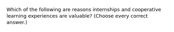 Which of the following are reasons internships and cooperative learning experiences are valuable? (Choose every correct answer.)