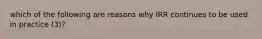 which of the following are reasons why IRR continues to be used in practice (3)?