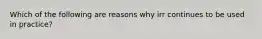 Which of the following are reasons why irr continues to be used in practice?