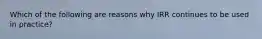 Which of the following are reasons why IRR continues to be used in practice?