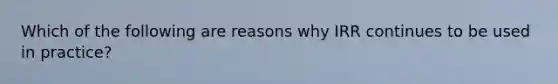 Which of the following are reasons why IRR continues to be used in practice?