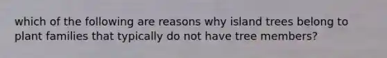 which of the following are reasons why island trees belong to plant families that typically do not have tree members?
