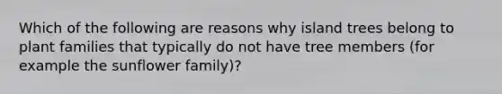 Which of the following are reasons why island trees belong to plant families that typically do not have tree members (for example the sunflower family)?