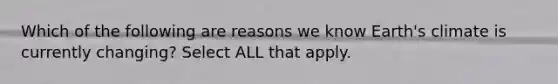 Which of the following are reasons we know Earth's climate is currently changing? Select ALL that apply.