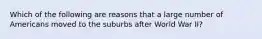 Which of the following are reasons that a large number of Americans moved to the suburbs after World War II?