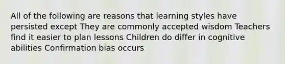 All of the following are reasons that learning styles have persisted except They are commonly accepted wisdom Teachers find it easier to plan lessons Children do differ in cognitive abilities Confirmation bias occurs