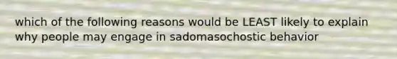 which of the following reasons would be LEAST likely to explain why people may engage in sadomasochostic behavior