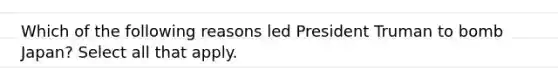 Which of the following reasons led President Truman to bomb Japan? Select all that apply.