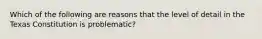 Which of the following are reasons that the level of detail in the Texas Constitution is problematic?