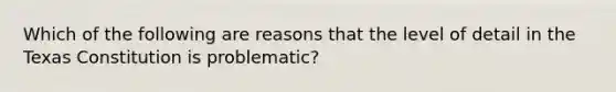 Which of the following are reasons that the level of detail in the Texas Constitution is problematic?