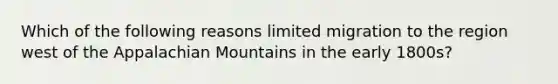 Which of the following reasons limited migration to the region west of the Appalachian Mountains in the early 1800s?