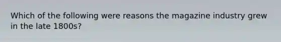 Which of the following were reasons the magazine industry grew in the late 1800s?