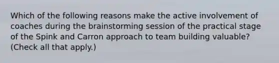 Which of the following reasons make the active involvement of coaches during the brainstorming session of the practical stage of the Spink and Carron approach to team building valuable? (Check all that apply.)