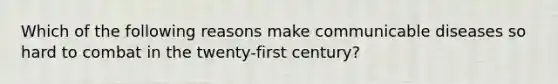 Which of the following reasons make communicable diseases so hard to combat in the twenty-first century?