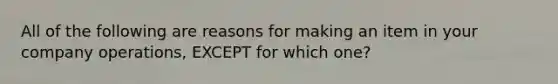 All of the following are reasons for making an item in your company operations, EXCEPT for which one?