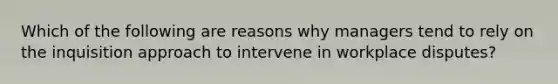 Which of the following are reasons why managers tend to rely on the inquisition approach to intervene in workplace disputes?