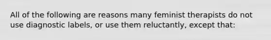 All of the following are reasons many feminist therapists do not use diagnostic labels, or use them reluctantly, except that: