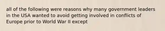 all of the following were reasons why many government leaders in the USA wanted to avoid getting involved in conflicts of Europe prior to World War II except