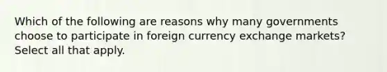 Which of the following are reasons why many governments choose to participate in foreign currency exchange markets? Select all that apply.