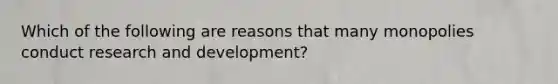 Which of the following are reasons that many monopolies conduct research and development?