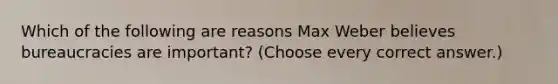 Which of the following are reasons Max Weber believes bureaucracies are important? (Choose every correct answer.)