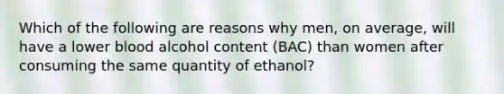 Which of the following are reasons why men, on average, will have a lower blood alcohol content (BAC) than women after consuming the same quantity of ethanol?