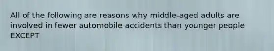 All of the following are reasons why middle-aged adults are involved in fewer automobile accidents than younger people EXCEPT