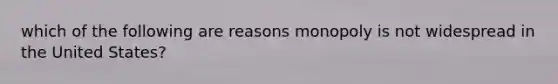 which of the following are reasons monopoly is not widespread in the United States?