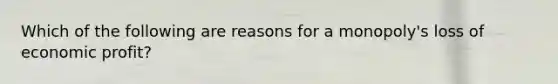 Which of the following are reasons for a monopoly's loss of economic profit?