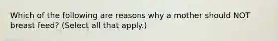 Which of the following are reasons why a mother should NOT breast feed? (Select all that apply.)