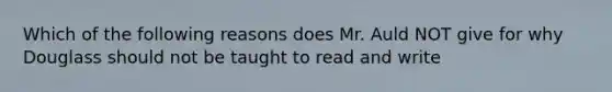 Which of the following reasons does Mr. Auld NOT give for why Douglass should not be taught to read and write