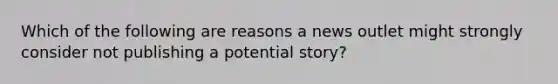 Which of the following are reasons a news outlet might strongly consider not publishing a potential story?