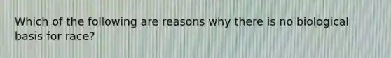 Which of the following are reasons why there is no biological basis for race?