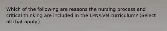 Which of the following are reasons the nursing process and critical thinking are included in the LPN/LVN curriculum? (Select all that apply.)