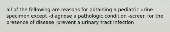 all of the following are reasons for obtaining a pediatric urine specimen except -diagnose a pathologic condition -screen for the presence of disease -prevent a urinary tract infection