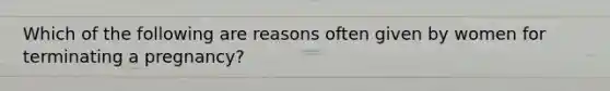 Which of the following are reasons often given by women for terminating a pregnancy?