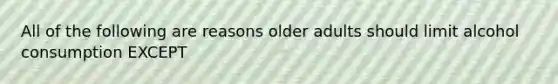 All of the following are reasons older adults should limit alcohol consumption EXCEPT