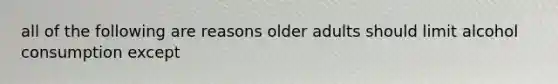 all of the following are reasons older adults should limit alcohol consumption except