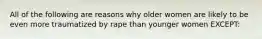 All of the following are reasons why older women are likely to be even more traumatized by rape than younger women EXCEPT:​