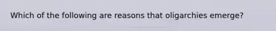 Which of the following are reasons that oligarchies emerge?