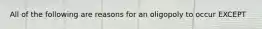 All of the following are reasons for an oligopoly to occur EXCEPT