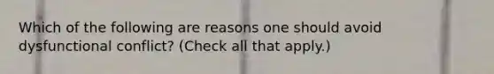 Which of the following are reasons one should avoid dysfunctional conflict? (Check all that apply.)