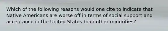 Which of the following reasons would one cite to indicate that Native Americans are worse off in terms of social support and acceptance in the United States than other minorities?