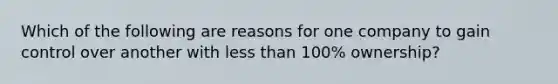 Which of the following are reasons for one company to gain control over another with less than 100% ownership?