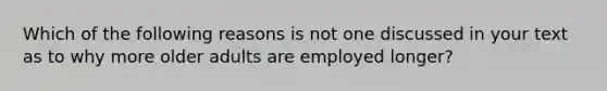 Which of the following reasons is not one discussed in your text as to why more older adults are employed longer?