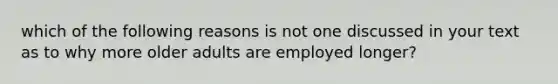 which of the following reasons is not one discussed in your text as to why more older adults are employed longer?