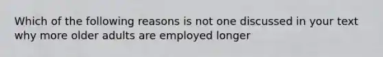 Which of the following reasons is not one discussed in your text why more older adults are employed longer