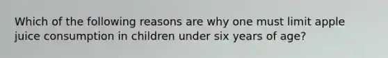 Which of the following reasons are why one must limit apple juice consumption in children under six years of age?