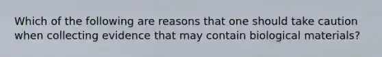 Which of the following are reasons that one should take caution when collecting evidence that may contain biological materials?